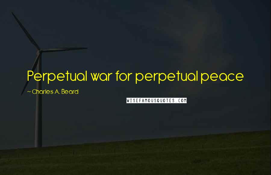 Charles A. Beard Quotes: Perpetual war for perpetual peace
