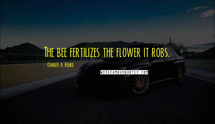 Charles A. Beard Quotes: The bee fertilizes the flower it robs.