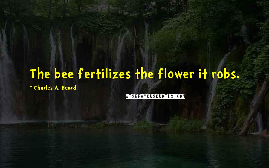 Charles A. Beard Quotes: The bee fertilizes the flower it robs.