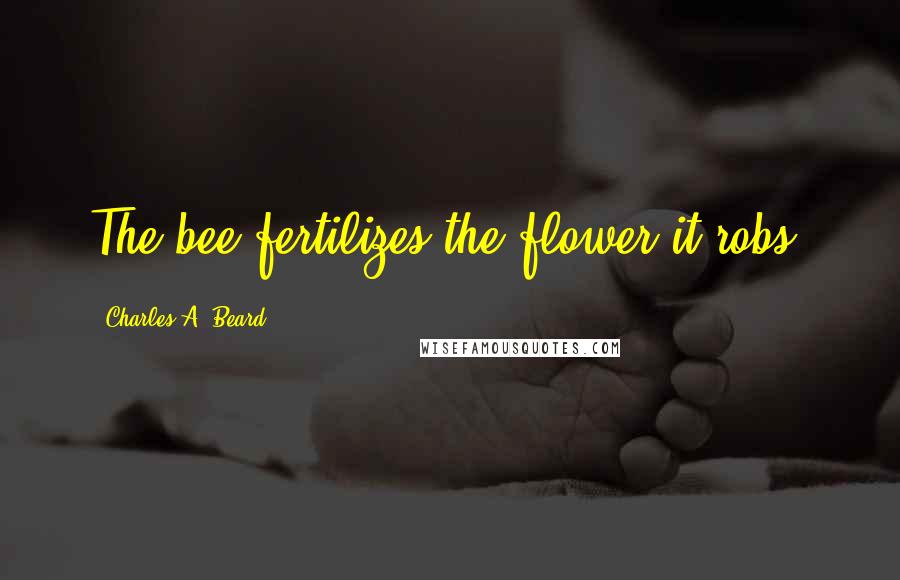 Charles A. Beard Quotes: The bee fertilizes the flower it robs.