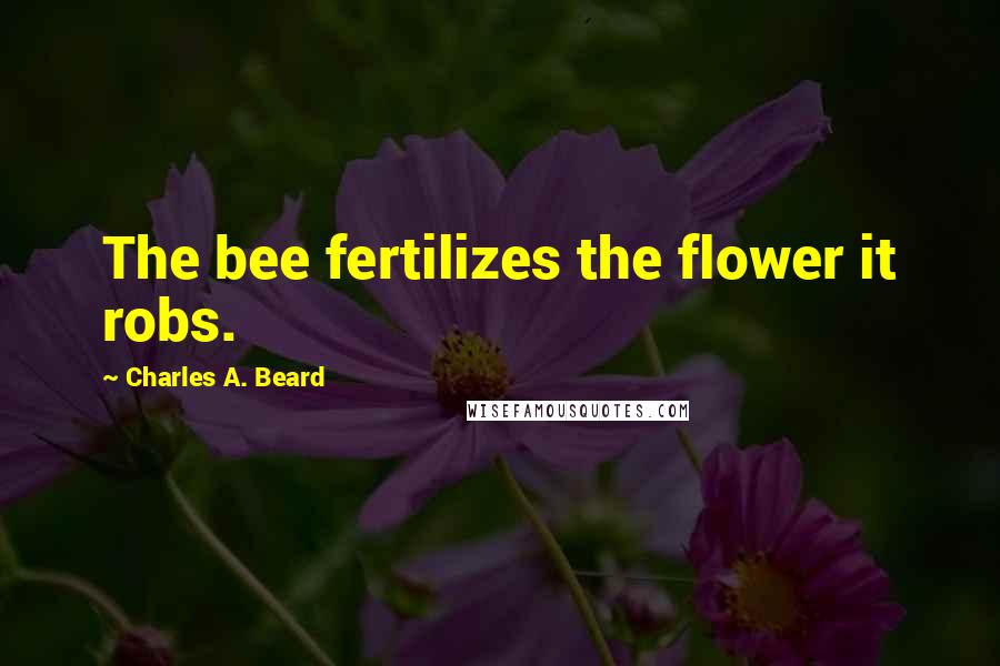 Charles A. Beard Quotes: The bee fertilizes the flower it robs.