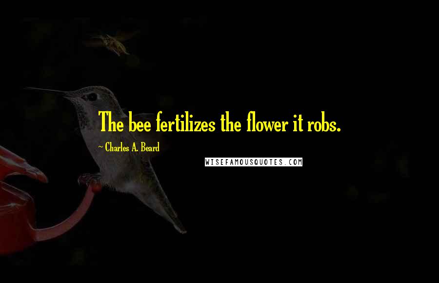 Charles A. Beard Quotes: The bee fertilizes the flower it robs.