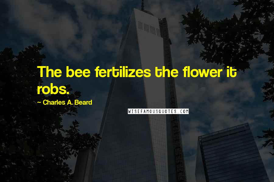 Charles A. Beard Quotes: The bee fertilizes the flower it robs.