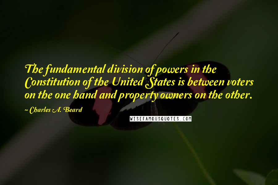 Charles A. Beard Quotes: The fundamental division of powers in the Constitution of the United States is between voters on the one hand and property owners on the other.