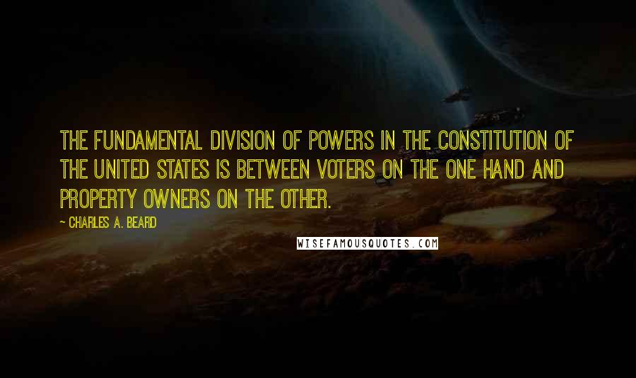 Charles A. Beard Quotes: The fundamental division of powers in the Constitution of the United States is between voters on the one hand and property owners on the other.