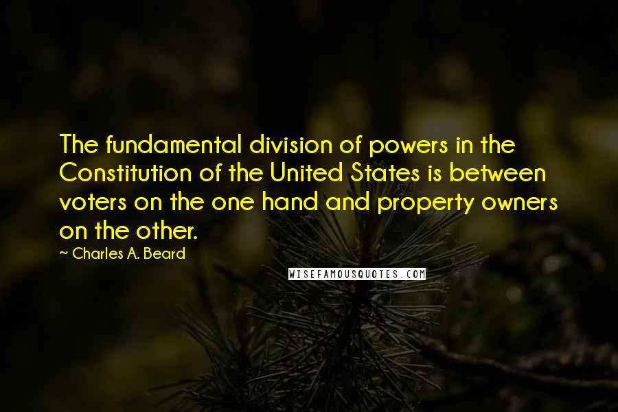 Charles A. Beard Quotes: The fundamental division of powers in the Constitution of the United States is between voters on the one hand and property owners on the other.