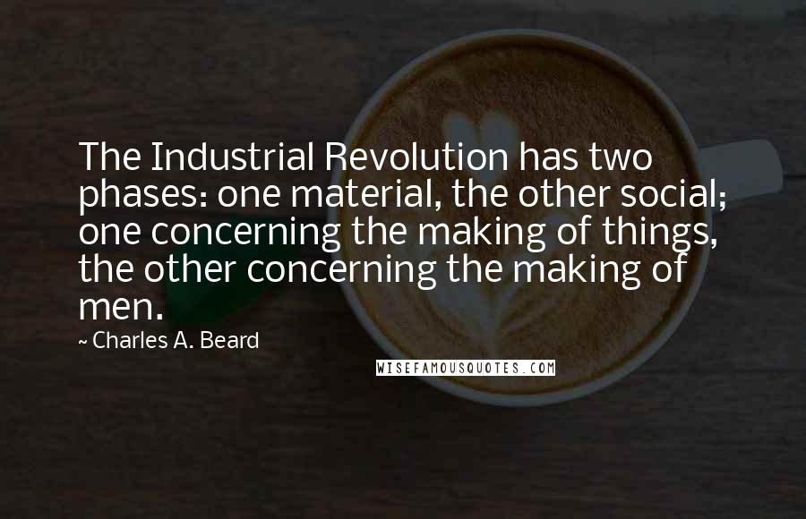 Charles A. Beard Quotes: The Industrial Revolution has two phases: one material, the other social; one concerning the making of things, the other concerning the making of men.