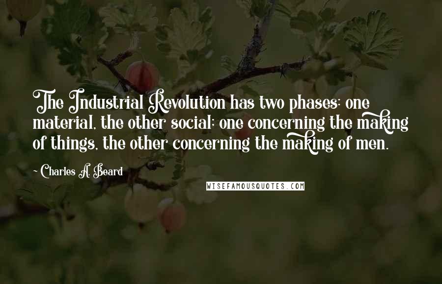 Charles A. Beard Quotes: The Industrial Revolution has two phases: one material, the other social; one concerning the making of things, the other concerning the making of men.