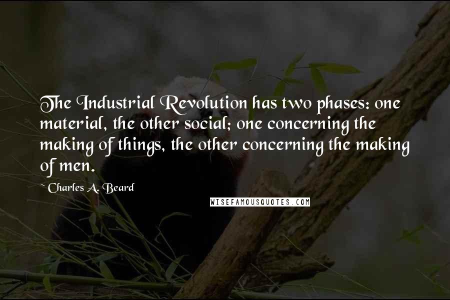 Charles A. Beard Quotes: The Industrial Revolution has two phases: one material, the other social; one concerning the making of things, the other concerning the making of men.