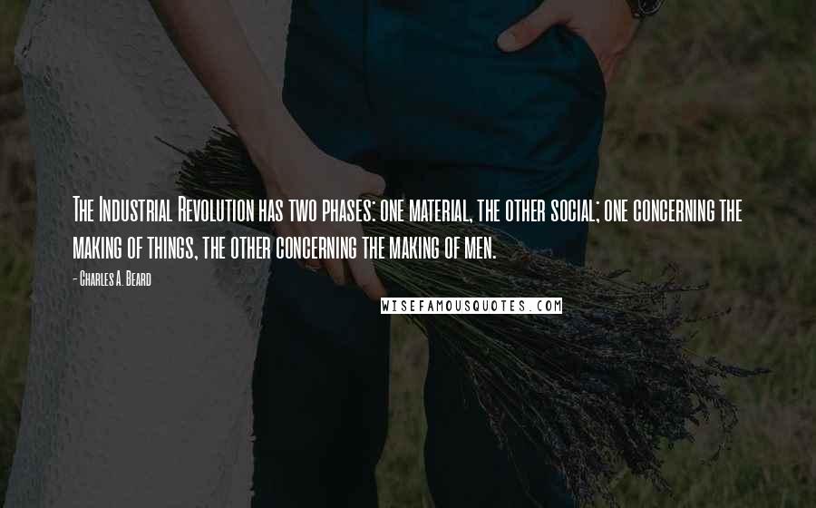 Charles A. Beard Quotes: The Industrial Revolution has two phases: one material, the other social; one concerning the making of things, the other concerning the making of men.