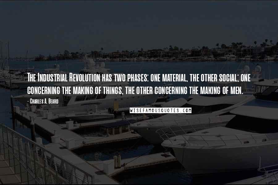 Charles A. Beard Quotes: The Industrial Revolution has two phases: one material, the other social; one concerning the making of things, the other concerning the making of men.