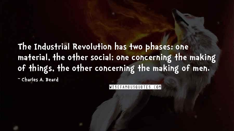 Charles A. Beard Quotes: The Industrial Revolution has two phases: one material, the other social; one concerning the making of things, the other concerning the making of men.