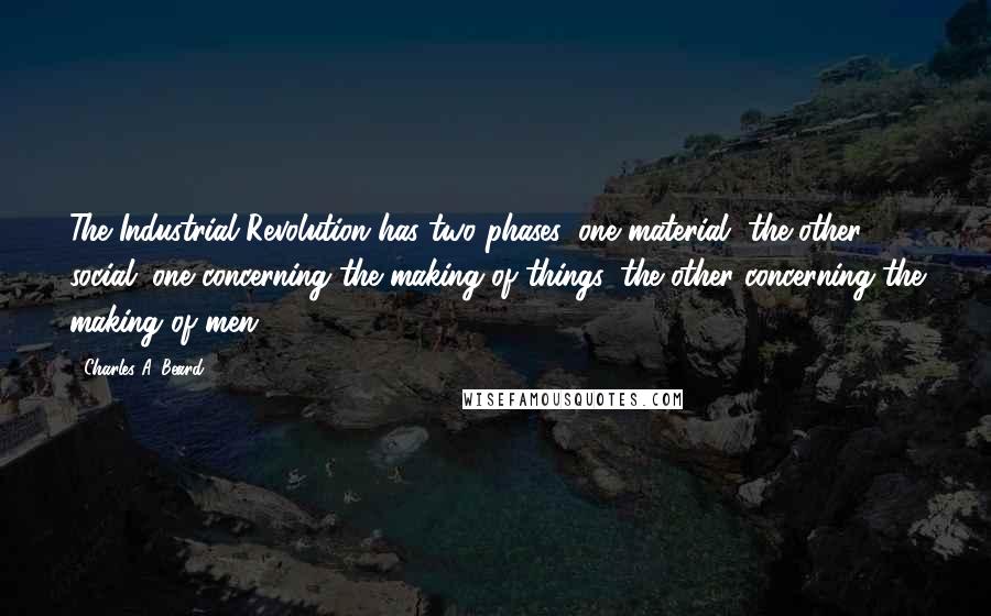 Charles A. Beard Quotes: The Industrial Revolution has two phases: one material, the other social; one concerning the making of things, the other concerning the making of men.