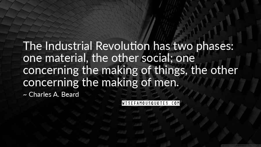 Charles A. Beard Quotes: The Industrial Revolution has two phases: one material, the other social; one concerning the making of things, the other concerning the making of men.