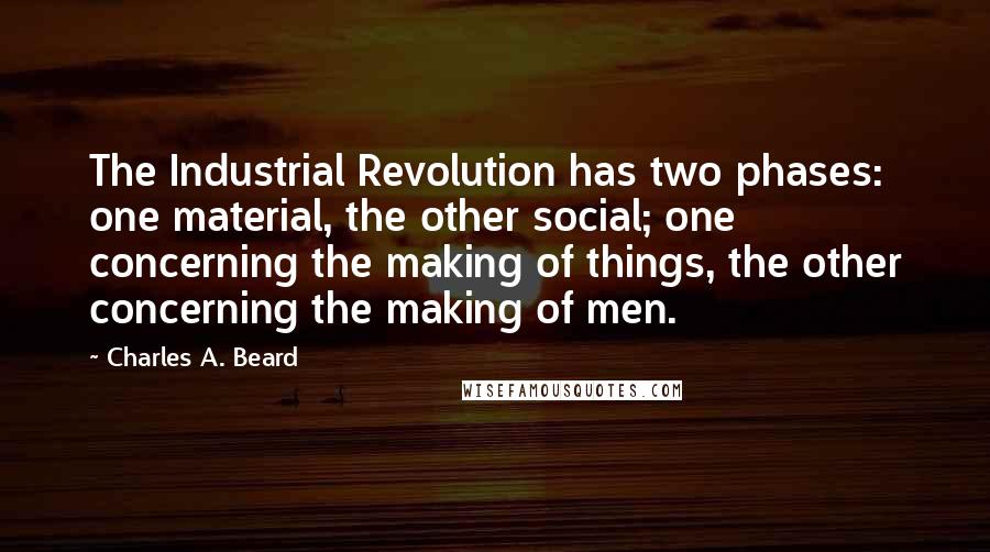 Charles A. Beard Quotes: The Industrial Revolution has two phases: one material, the other social; one concerning the making of things, the other concerning the making of men.