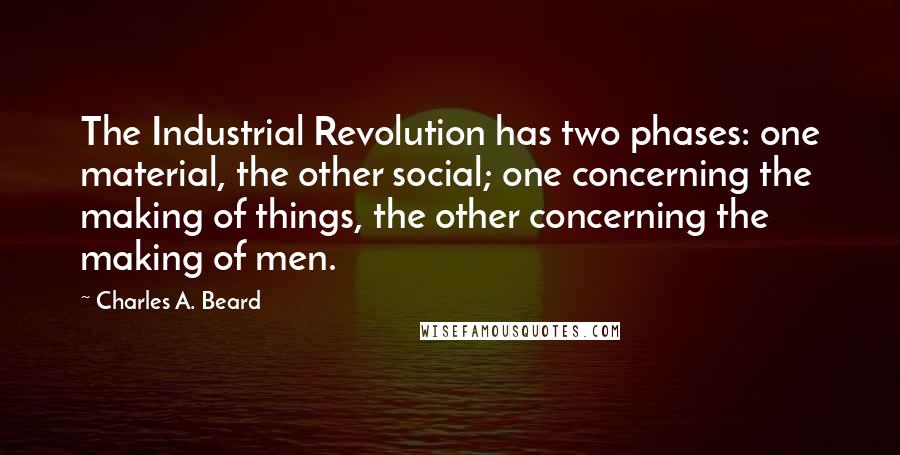 Charles A. Beard Quotes: The Industrial Revolution has two phases: one material, the other social; one concerning the making of things, the other concerning the making of men.