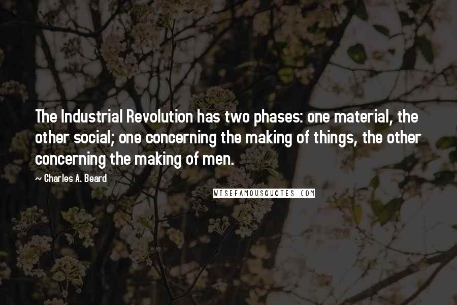 Charles A. Beard Quotes: The Industrial Revolution has two phases: one material, the other social; one concerning the making of things, the other concerning the making of men.
