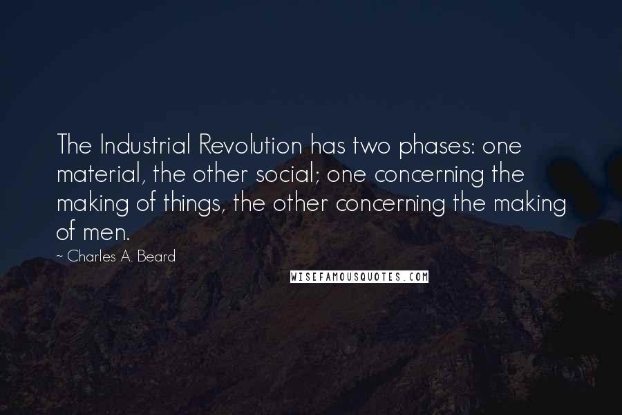 Charles A. Beard Quotes: The Industrial Revolution has two phases: one material, the other social; one concerning the making of things, the other concerning the making of men.