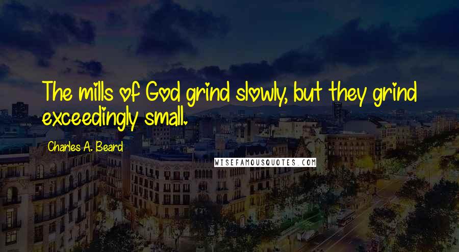 Charles A. Beard Quotes: The mills of God grind slowly, but they grind exceedingly small.