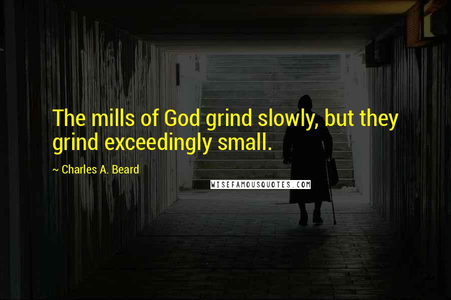 Charles A. Beard Quotes: The mills of God grind slowly, but they grind exceedingly small.