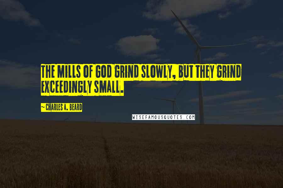 Charles A. Beard Quotes: The mills of God grind slowly, but they grind exceedingly small.