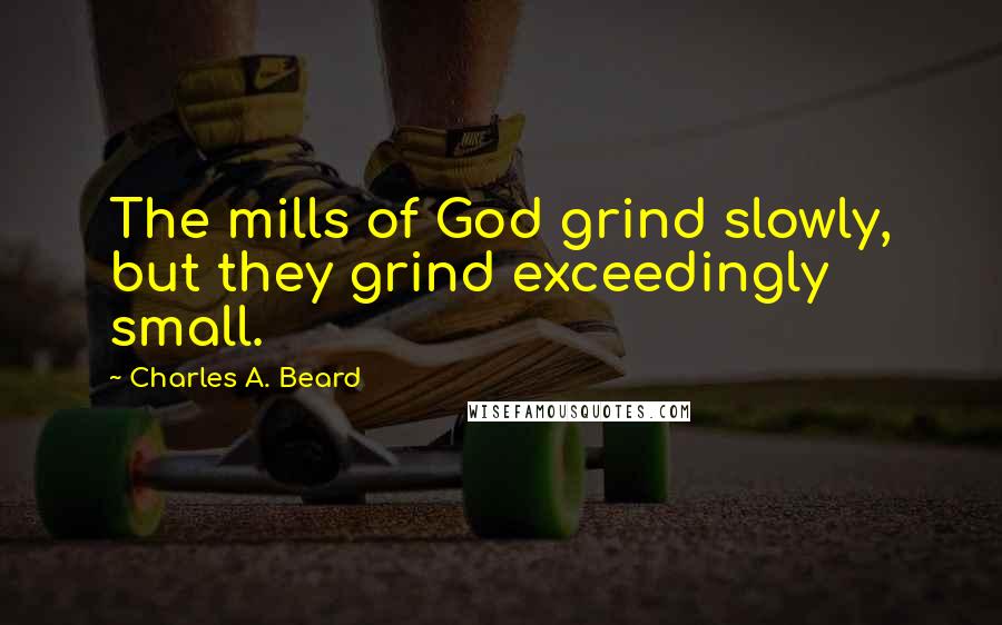 Charles A. Beard Quotes: The mills of God grind slowly, but they grind exceedingly small.