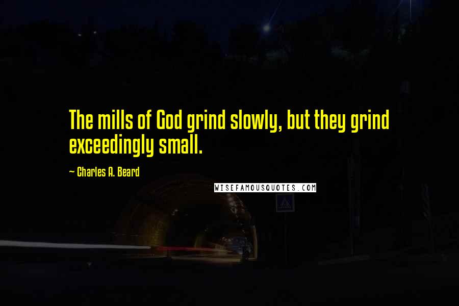 Charles A. Beard Quotes: The mills of God grind slowly, but they grind exceedingly small.