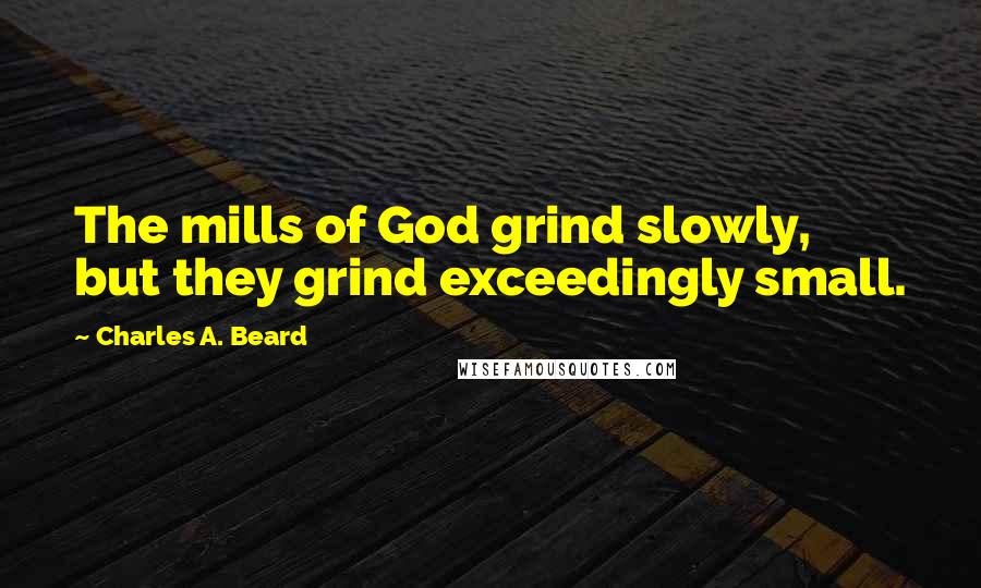 Charles A. Beard Quotes: The mills of God grind slowly, but they grind exceedingly small.