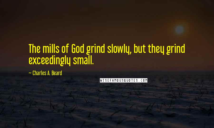 Charles A. Beard Quotes: The mills of God grind slowly, but they grind exceedingly small.