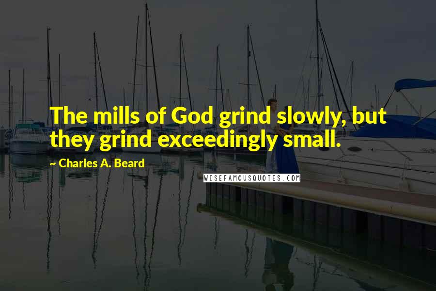 Charles A. Beard Quotes: The mills of God grind slowly, but they grind exceedingly small.