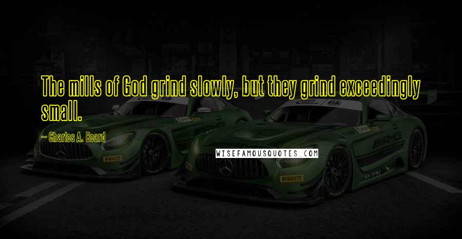 Charles A. Beard Quotes: The mills of God grind slowly, but they grind exceedingly small.