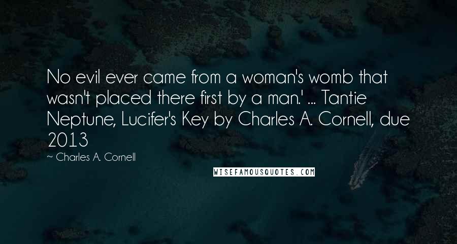 Charles A. Cornell Quotes: No evil ever came from a woman's womb that wasn't placed there first by a man.' ... Tantie Neptune, Lucifer's Key by Charles A. Cornell, due 2013