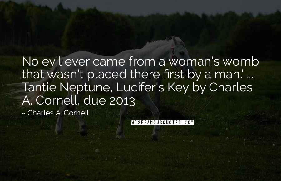 Charles A. Cornell Quotes: No evil ever came from a woman's womb that wasn't placed there first by a man.' ... Tantie Neptune, Lucifer's Key by Charles A. Cornell, due 2013