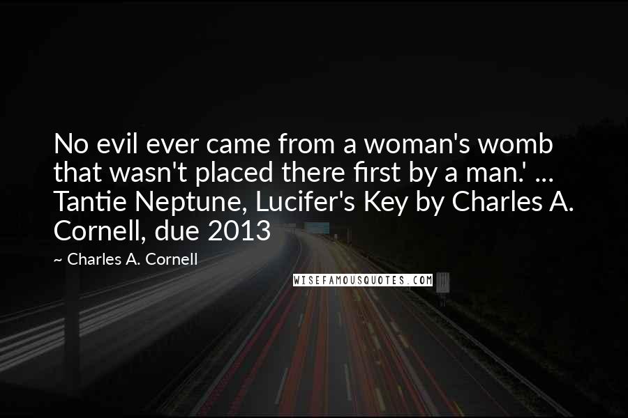 Charles A. Cornell Quotes: No evil ever came from a woman's womb that wasn't placed there first by a man.' ... Tantie Neptune, Lucifer's Key by Charles A. Cornell, due 2013