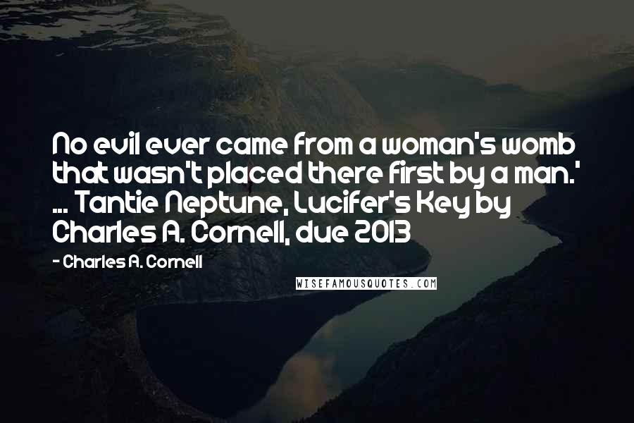 Charles A. Cornell Quotes: No evil ever came from a woman's womb that wasn't placed there first by a man.' ... Tantie Neptune, Lucifer's Key by Charles A. Cornell, due 2013