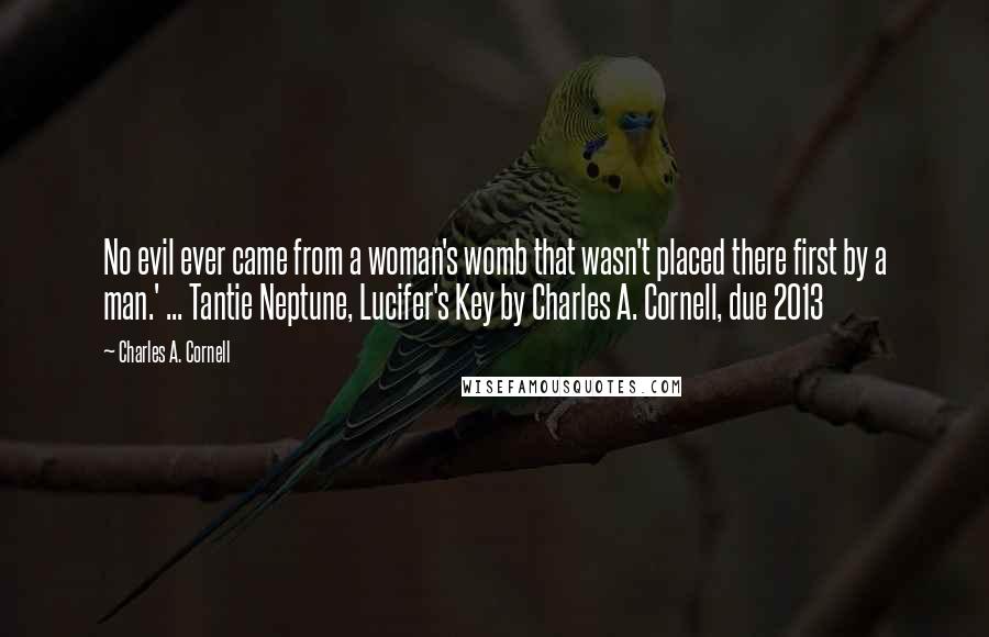 Charles A. Cornell Quotes: No evil ever came from a woman's womb that wasn't placed there first by a man.' ... Tantie Neptune, Lucifer's Key by Charles A. Cornell, due 2013
