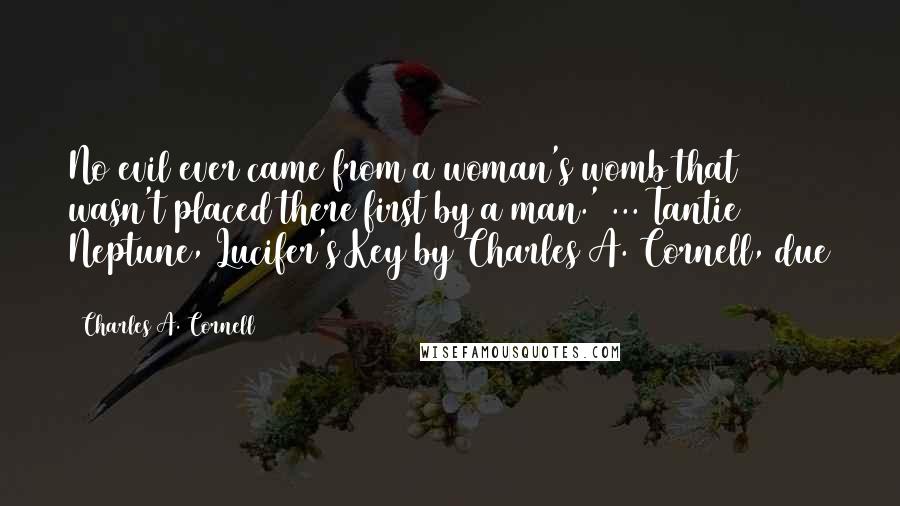Charles A. Cornell Quotes: No evil ever came from a woman's womb that wasn't placed there first by a man.' ... Tantie Neptune, Lucifer's Key by Charles A. Cornell, due 2013