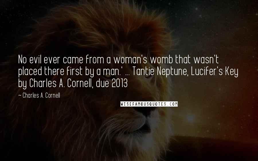 Charles A. Cornell Quotes: No evil ever came from a woman's womb that wasn't placed there first by a man.' ... Tantie Neptune, Lucifer's Key by Charles A. Cornell, due 2013