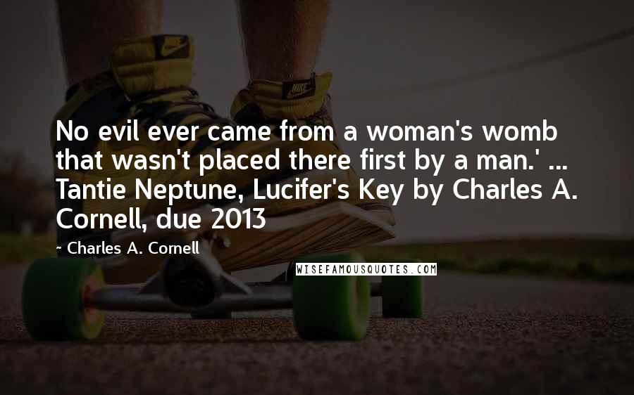 Charles A. Cornell Quotes: No evil ever came from a woman's womb that wasn't placed there first by a man.' ... Tantie Neptune, Lucifer's Key by Charles A. Cornell, due 2013