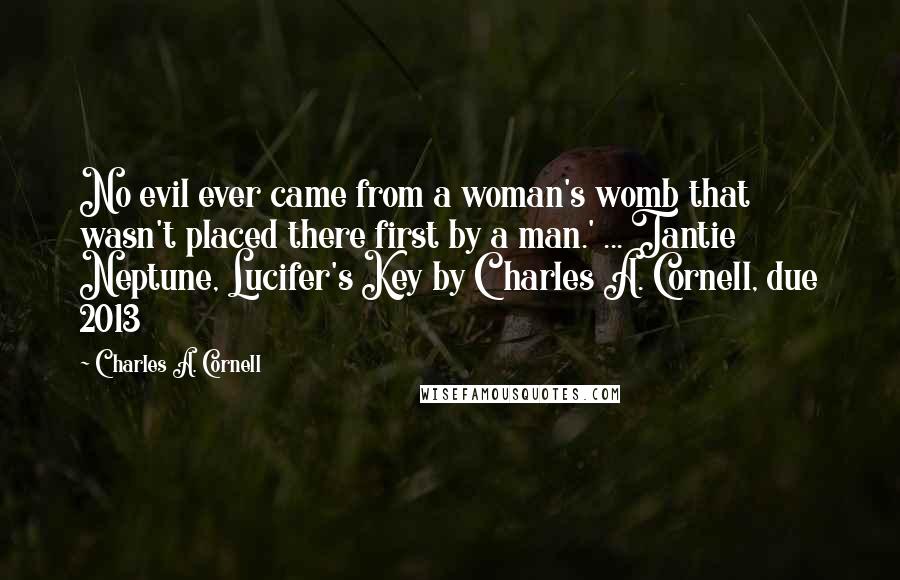 Charles A. Cornell Quotes: No evil ever came from a woman's womb that wasn't placed there first by a man.' ... Tantie Neptune, Lucifer's Key by Charles A. Cornell, due 2013