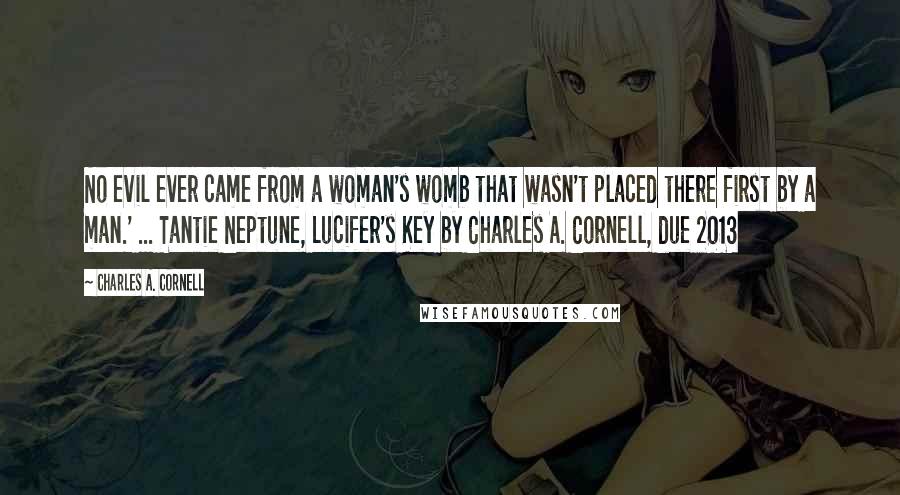 Charles A. Cornell Quotes: No evil ever came from a woman's womb that wasn't placed there first by a man.' ... Tantie Neptune, Lucifer's Key by Charles A. Cornell, due 2013