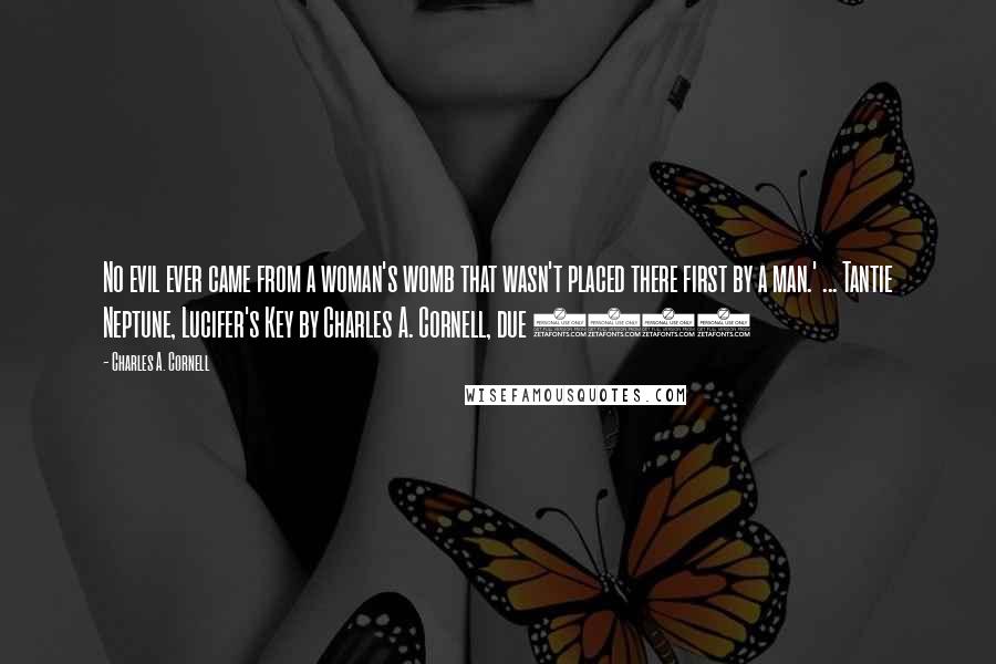 Charles A. Cornell Quotes: No evil ever came from a woman's womb that wasn't placed there first by a man.' ... Tantie Neptune, Lucifer's Key by Charles A. Cornell, due 2013