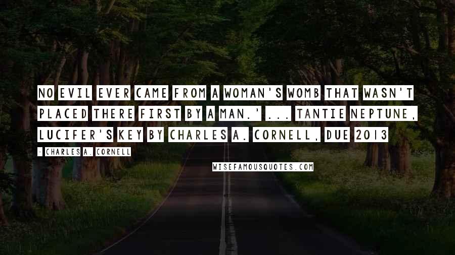 Charles A. Cornell Quotes: No evil ever came from a woman's womb that wasn't placed there first by a man.' ... Tantie Neptune, Lucifer's Key by Charles A. Cornell, due 2013