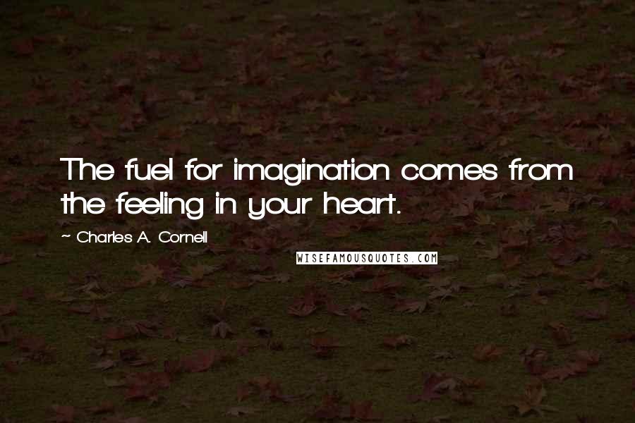 Charles A. Cornell Quotes: The fuel for imagination comes from the feeling in your heart.
