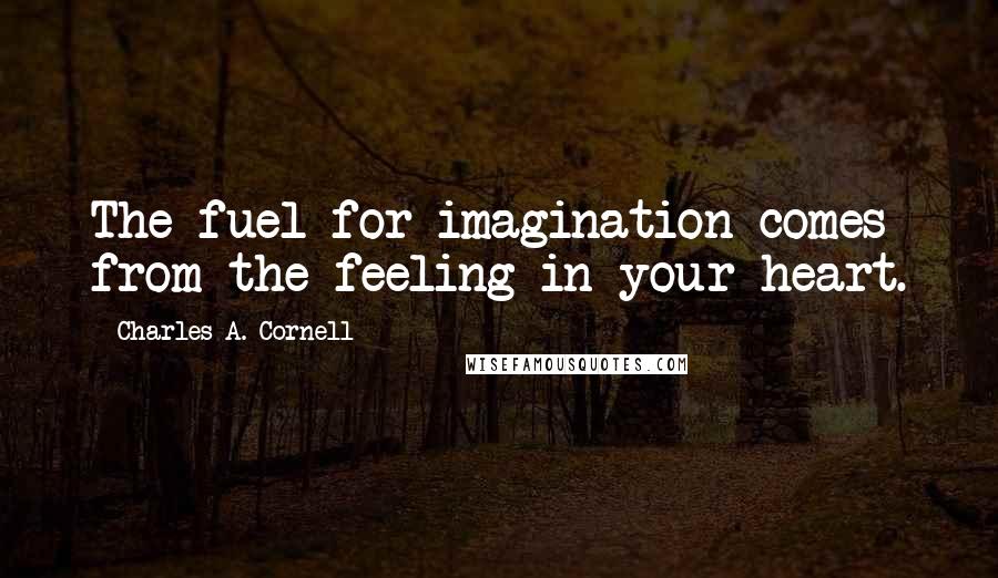 Charles A. Cornell Quotes: The fuel for imagination comes from the feeling in your heart.