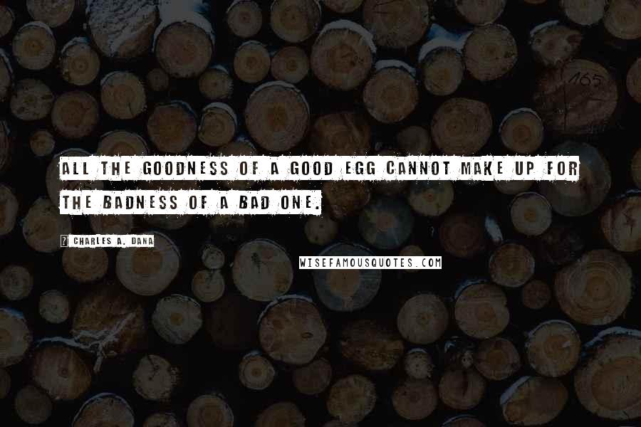 Charles A. Dana Quotes: All the goodness of a good egg cannot make up for the badness of a bad one.