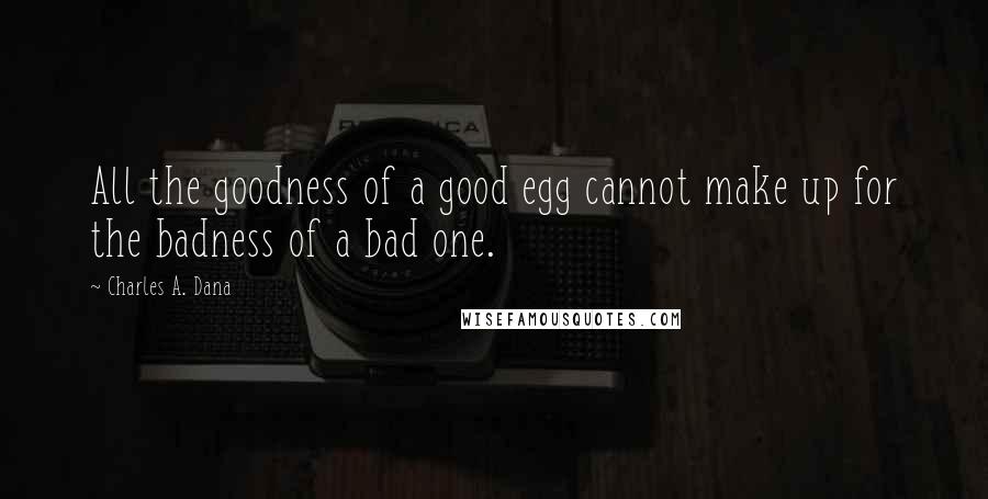Charles A. Dana Quotes: All the goodness of a good egg cannot make up for the badness of a bad one.