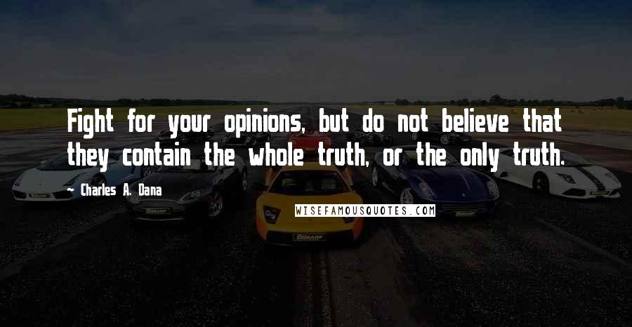 Charles A. Dana Quotes: Fight for your opinions, but do not believe that they contain the whole truth, or the only truth.