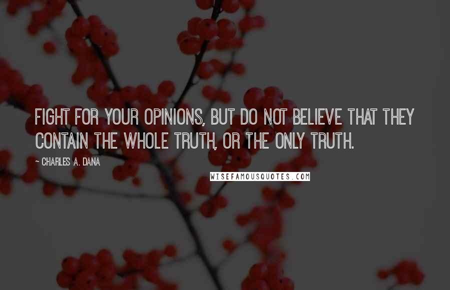 Charles A. Dana Quotes: Fight for your opinions, but do not believe that they contain the whole truth, or the only truth.