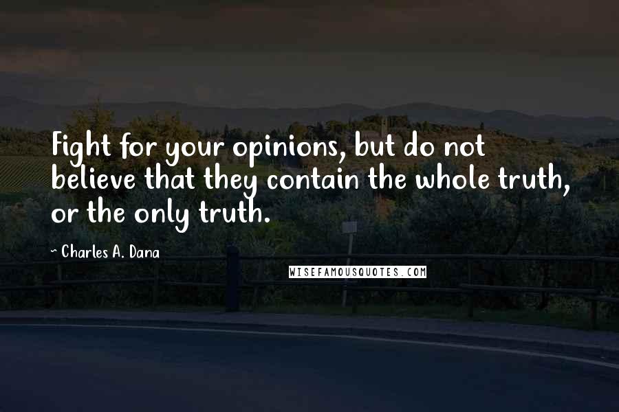 Charles A. Dana Quotes: Fight for your opinions, but do not believe that they contain the whole truth, or the only truth.